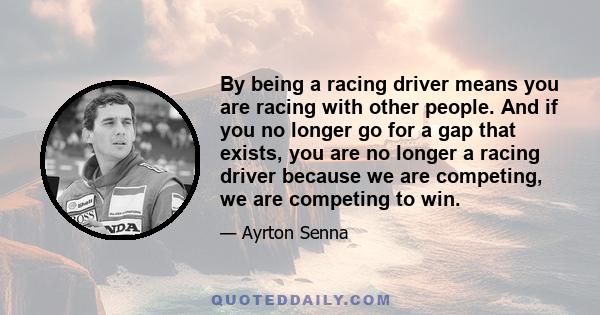 By being a racing driver means you are racing with other people. And if you no longer go for a gap that exists, you are no longer a racing driver because we are competing, we are competing to win.