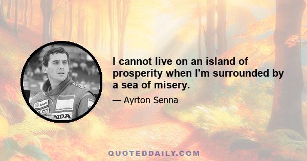 I cannot live on an island of prosperity when I'm surrounded by a sea of misery.