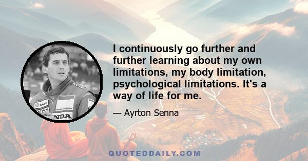 I continuously go further and further learning about my own limitations, my body limitation, psychological limitations. It's a way of life for me.