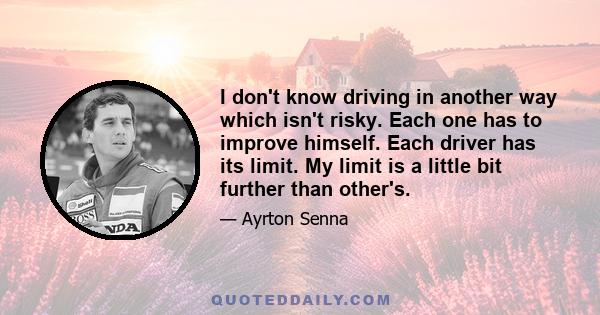 I don't know driving in another way which isn't risky. Each one has to improve himself. Each driver has its limit. My limit is a little bit further than other's.