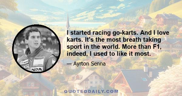 I started racing go-karts. And I love karts. It's the most breath taking sport in the world. More than F1, indeed, I used to like it most.