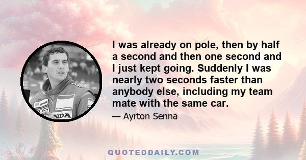 I was already on pole, then by half a second and then one second and I just kept going. Suddenly I was nearly two seconds faster than anybody else, including my team mate with the same car.