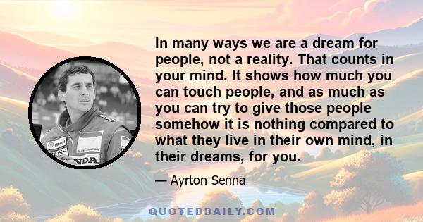 In many ways we are a dream for people, not a reality. That counts in your mind. It shows how much you can touch people, and as much as you can try to give those people somehow it is nothing compared to what they live