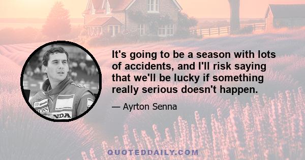 It's going to be a season with lots of accidents, and I'll risk saying that we'll be lucky if something really serious doesn't happen.