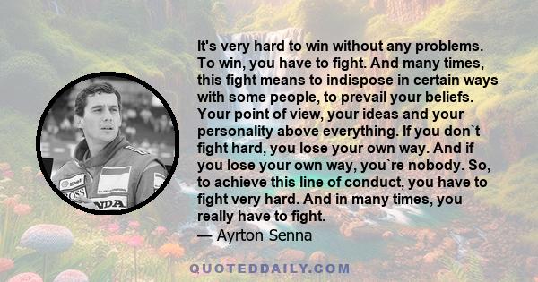 It's very hard to win without any problems. To win, you have to fight. And many times, this fight means to indispose in certain ways with some people, to prevail your beliefs. Your point of view, your ideas and your