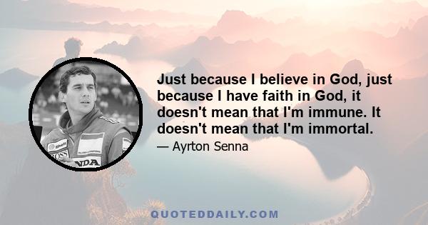 Just because I believe in God, just because I have faith in God, it doesn't mean that I'm immune. It doesn't mean that I'm immortal.