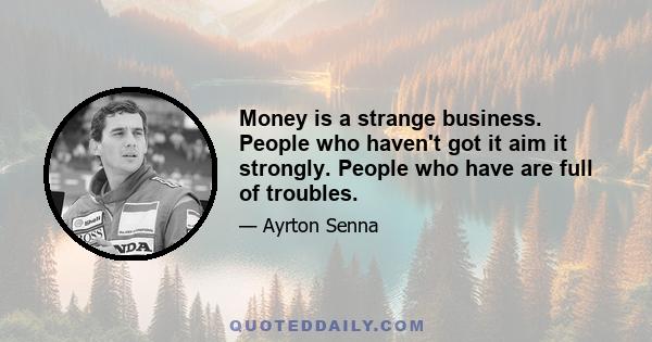 Money is a strange business. People who haven't got it aim it strongly. People who have are full of troubles.