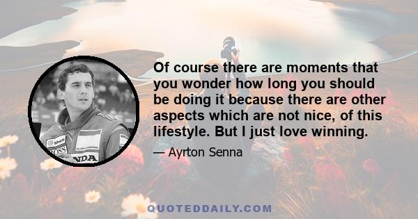 Of course there are moments that you wonder how long you should be doing it because there are other aspects which are not nice, of this lifestyle. But I just love winning.