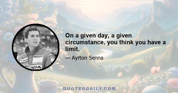 On a given day, a given circumstance, you think you have a limit.