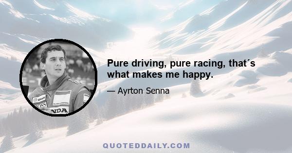 Pure driving, pure racing, that´s what makes me happy.