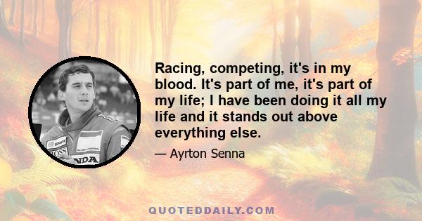 Racing, competing, it's in my blood. It's part of me, it's part of my life; I have been doing it all my life and it stands out above everything else.