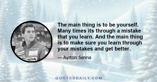 The main thing is to be yourself. Many times its through a mistake that you learn. And the main thing is to make sure you learn through your mistakes and get better.