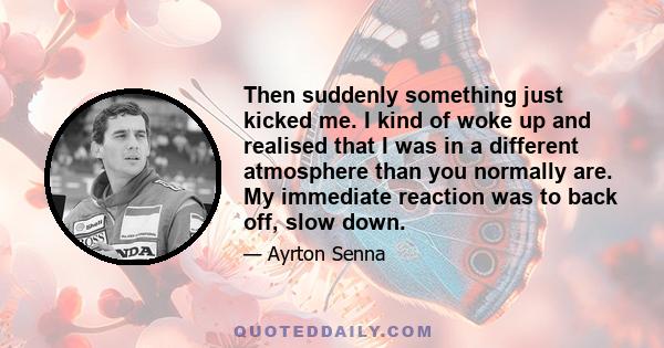 Then suddenly something just kicked me. I kind of woke up and realised that I was in a different atmosphere than you normally are. My immediate reaction was to back off, slow down.