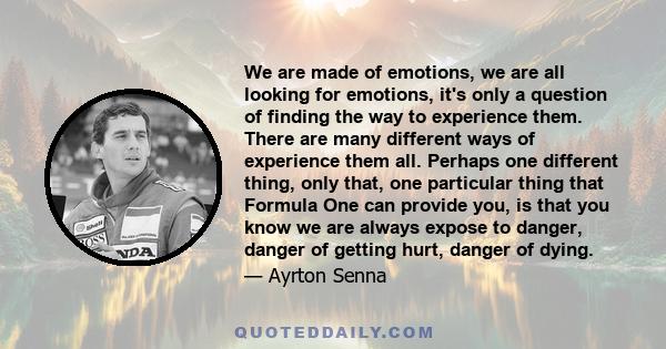 We are made of emotions, we are all looking for emotions, it's only a question of finding the way to experience them.