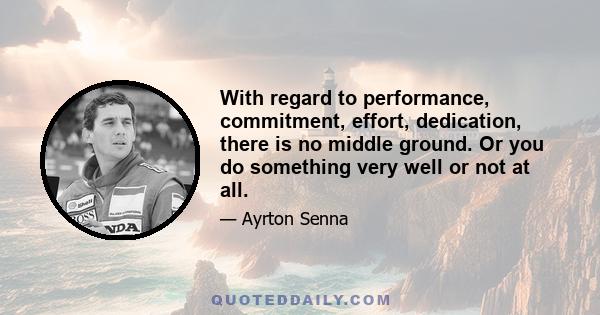 With regard to performance, commitment, effort, dedication, there is no middle ground. Or you do something very well or not at all.