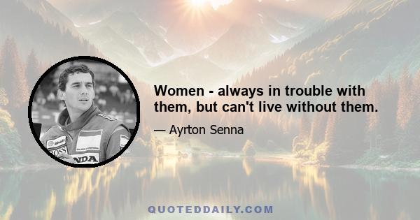 Women - always in trouble with them, but can't live without them.