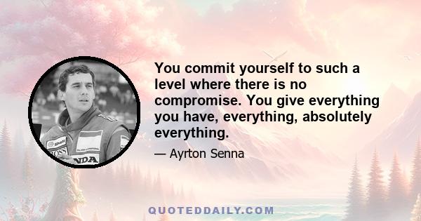 You commit yourself to such a level where there is no compromise. You give everything you have, everything, absolutely everything.