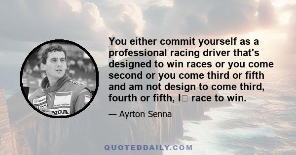 You either commit yourself as a professional racing driver that's designed to win races or you come second or you come third or fifth and am not design to come third, fourth or fifth, I﻿ race to win.