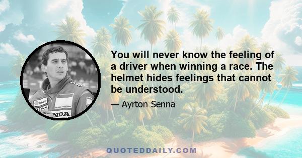 You will never know the feeling of a driver when winning a race. The helmet hides feelings that cannot be understood.