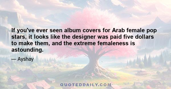 If you've ever seen album covers for Arab female pop stars, it looks like the designer was paid five dollars to make them, and the extreme femaleness is astounding.