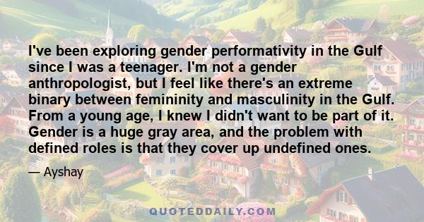 I've been exploring gender performativity in the Gulf since I was a teenager. I'm not a gender anthropologist, but I feel like there's an extreme binary between femininity and masculinity in the Gulf. From a young age,