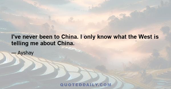 I've never been to China. I only know what the West is telling me about China.