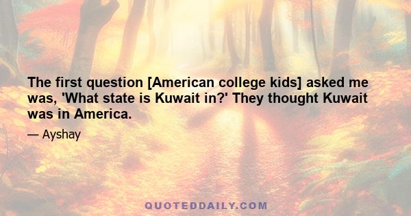 The first question [American college kids] asked me was, 'What state is Kuwait in?' They thought Kuwait was in America.