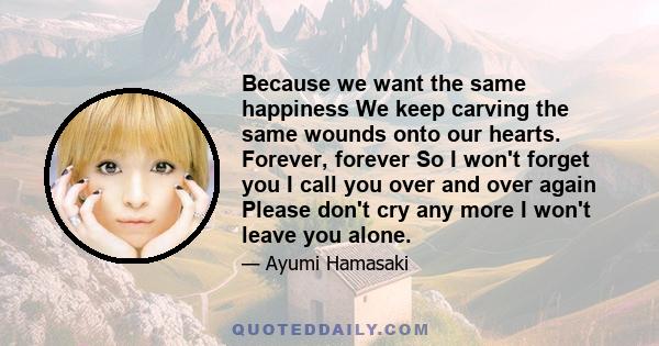 Because we want the same happiness We keep carving the same wounds onto our hearts. Forever, forever So I won't forget you I call you over and over again Please don't cry any more I won't leave you alone.