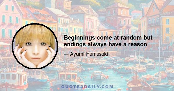 Beginnings come at random but endings always have a reason