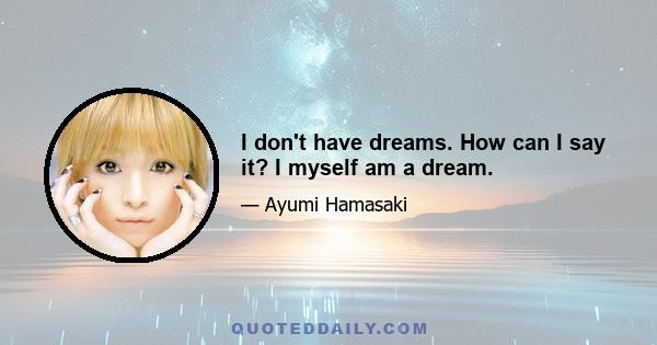 I don't have dreams. How can I say it? I myself am a dream.