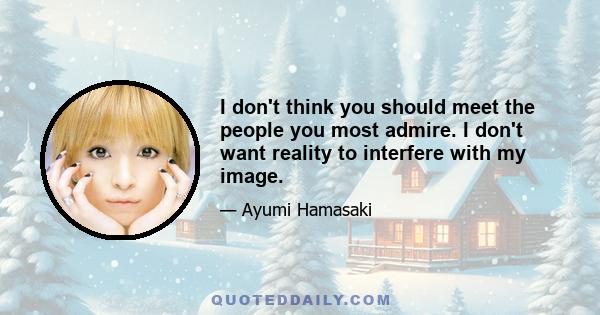 I don't think you should meet the people you most admire. I don't want reality to interfere with my image.