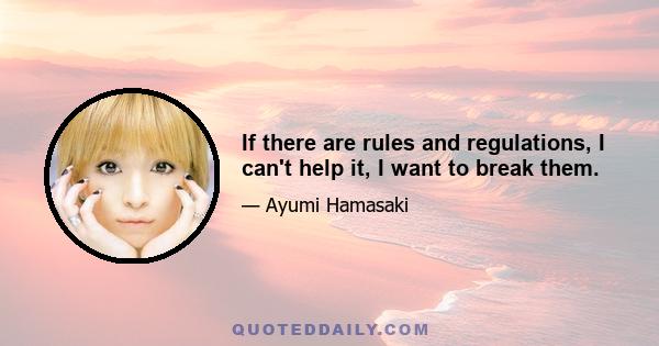 If there are rules and regulations, I can't help it, I want to break them.