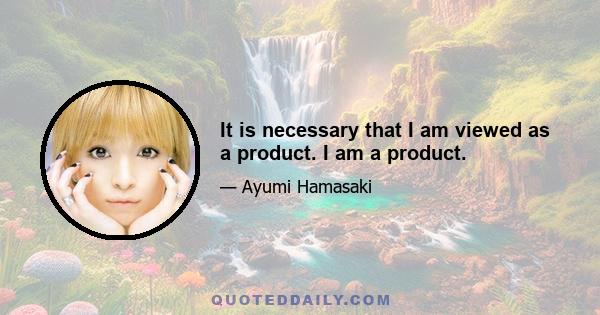 It is necessary that I am viewed as a product. I am a product.