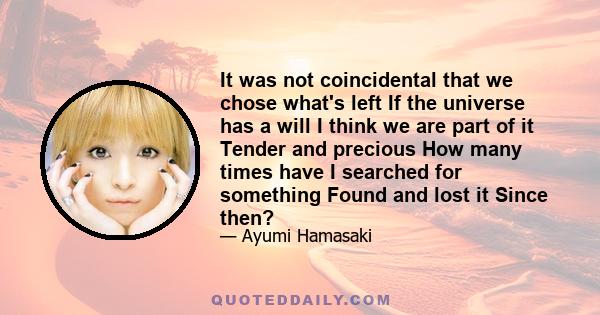 It was not coincidental that we chose what's left If the universe has a will I think we are part of it Tender and precious How many times have I searched for something Found and lost it Since then?