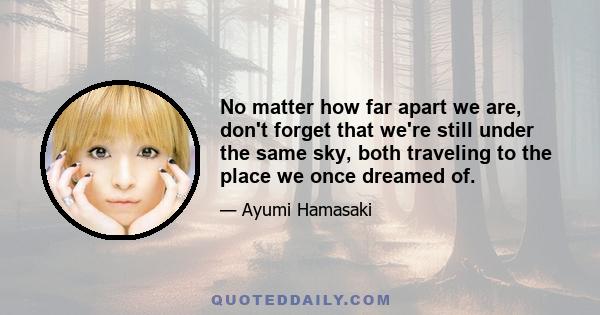 No matter how far apart we are, don't forget that we're still under the same sky, both traveling to the place we once dreamed of.