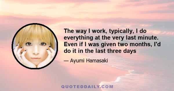 The way I work, typically, I do everything at the very last minute. Even if I was given two months, I'd do it in the last three days