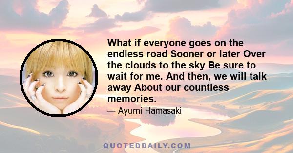 What if everyone goes on the endless road Sooner or later Over the clouds to the sky Be sure to wait for me. And then, we will talk away About our countless memories.