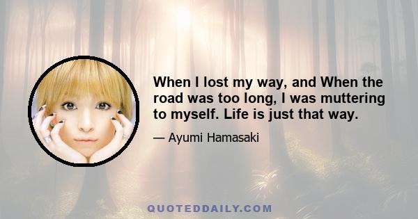 When I lost my way, and When the road was too long, I was muttering to myself. Life is just that way.