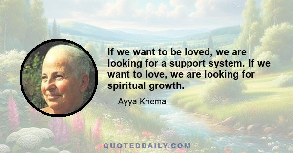 If we want to be loved, we are looking for a support system. If we want to love, we are looking for spiritual growth.