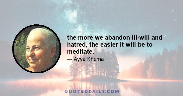 the more we abandon ill-will and hatred, the easier it will be to meditate.