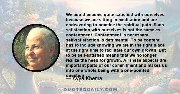 We could become quite satisfied with ourselves because we are sitting in meditation and are endeavoring to practice the spiritual path. Such satisfaction with ourselves is not the same as contentment. Contentment is