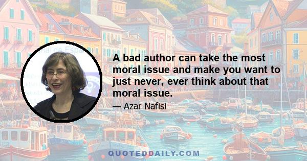 A bad author can take the most moral issue and make you want to just never, ever think about that moral issue.