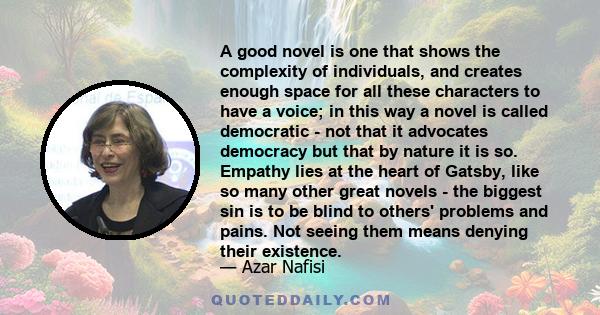 A good novel is one that shows the complexity of individuals, and creates enough space for all these characters to have a voice; in this way a novel is called democratic - not that it advocates democracy but that by