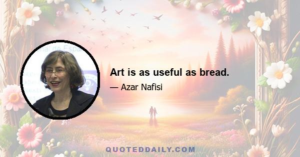 Art is as useful as bread.