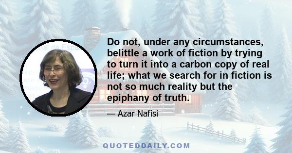 Do not, under any circumstances, belittle a work of fiction by trying to turn it into a carbon copy of real life; what we search for in fiction is not so much reality but the epiphany of truth.