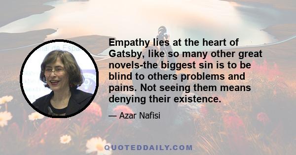 Empathy lies at the heart of Gatsby, like so many other great novels-the biggest sin is to be blind to others problems and pains. Not seeing them means denying their existence.