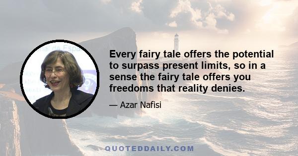 Every fairy tale offers the potential to surpass present limits, so in a sense the fairy tale offers you freedoms that reality denies.