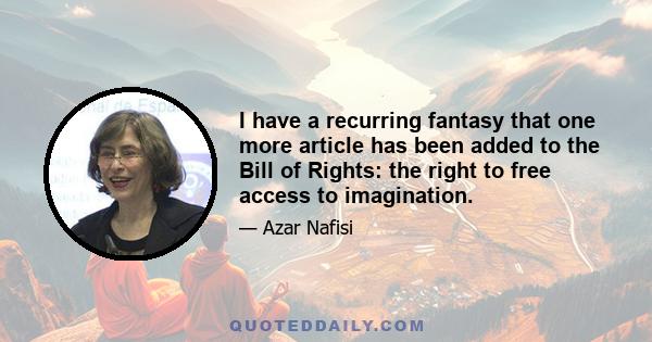 I have a recurring fantasy that one more article has been added to the Bill of Rights: the right to free access to imagination.