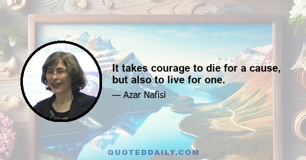 It takes courage to die for a cause, but also to live for one.