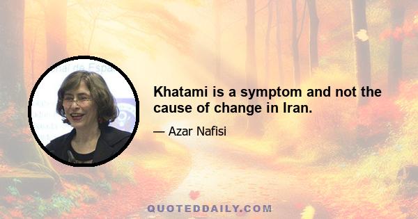 Khatami is a symptom and not the cause of change in Iran.